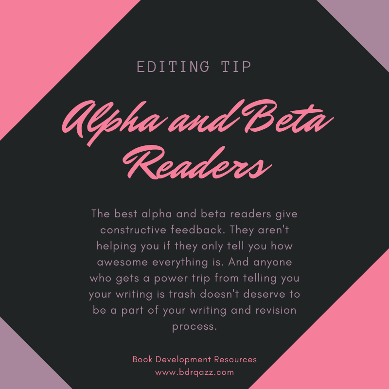 Editing Tip: Alpha and Beta Readers: The best alpha and beta readers give constructive feedback. They aren't helping you if they only tell you how awesome everything is. And anyone who gets a power trip from telling you your writing is trash doesn't deserve to be a part of your writing and revision process.