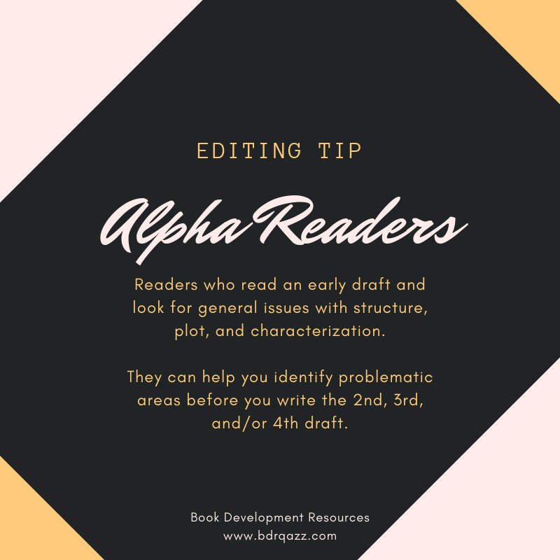 Editing Tip: Alpha Readers: Readers who read an early draft and look for general issues with structure, plot, and characterization. They can help you identify problematic areas before you write the 2nd, 3rd, and/or 4th draft.