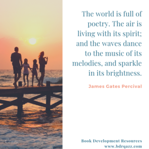 "The world is full of poetry. The air is living with its spirit; and the waves dance to the music of its melodies, and the sparkle in its brightness." James Gates Percival