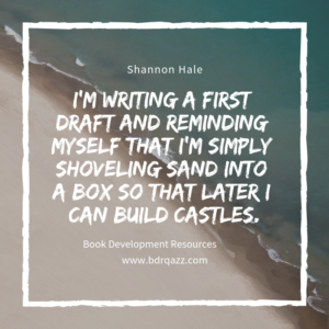 "I'm writing a first draft and reminding myself that I'm simply shoveling sand into a box so that later I can build castles." Shannon Hale