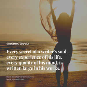 "Every secret of a writer's soul, every experience of his life, every quality of his mind, is written large in his works." Virginia Woolf