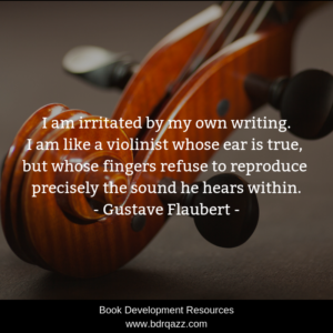 "I am irritated by my own writing. I am like a violinist whose ear is true, but whose fingers refuse to reproduce precisely the sound he hears within." Gustave Flaubert