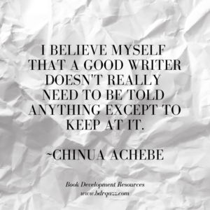 "I believe myself that a good writer doesn't really need to be told anything except to keep at it." Chinua Achebe