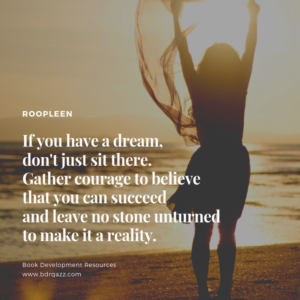 "If you have a dream, don't just sit there. Gather courage to believe that you can succeed and leave no stone unturned to make it a reality." Roopleen